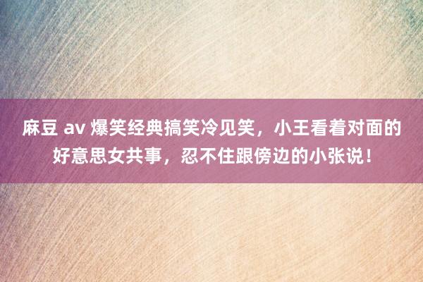 麻豆 av 爆笑经典搞笑冷见笑，小王看着对面的好意思女共事，忍不住跟傍边的小张说！
