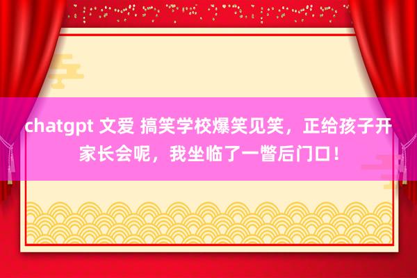 chatgpt 文爱 搞笑学校爆笑见笑，正给孩子开家长会呢，我坐临了一瞥后门口！