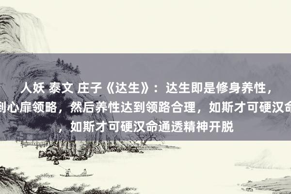 人妖 泰文 庄子《达生》：达生即是修身养性，领先修身作念到心扉领略，然后养性达到领路合理，如斯才可硬汉命通透精神开脱