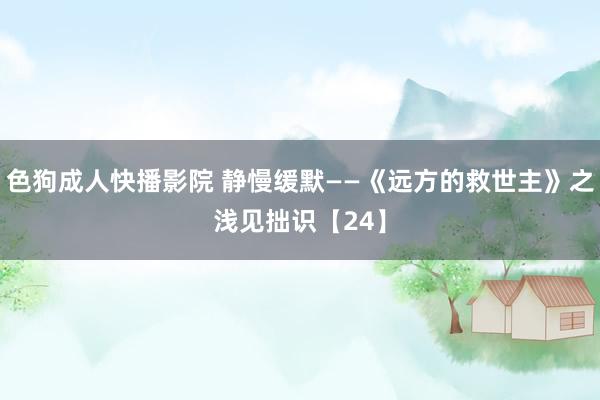 色狗成人快播影院 静慢缓默——《远方的救世主》之浅见拙识【24】