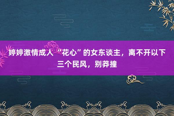 婷婷激情成人 “花心”的女东谈主，离不开以下三个民风，别莽撞