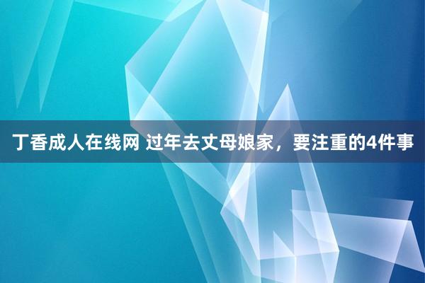丁香成人在线网 过年去丈母娘家，要注重的4件事