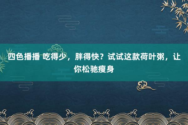 四色播播 吃得少，胖得快？试试这款荷叶粥，让你松驰瘦身