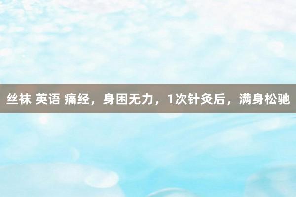 丝袜 英语 痛经，身困无力，1次针灸后，满身松驰