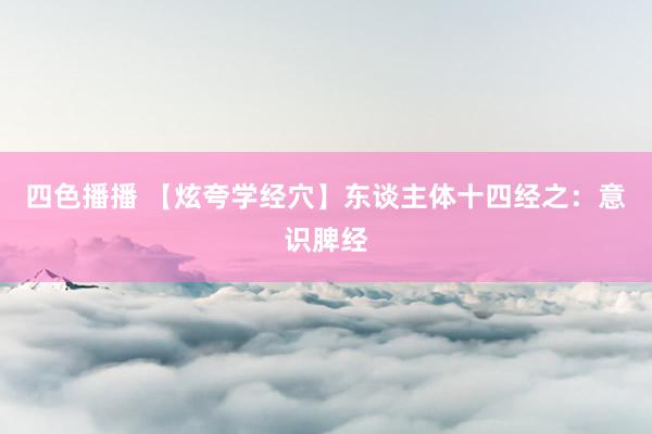 四色播播 【炫夸学经穴】东谈主体十四经之：意识脾经