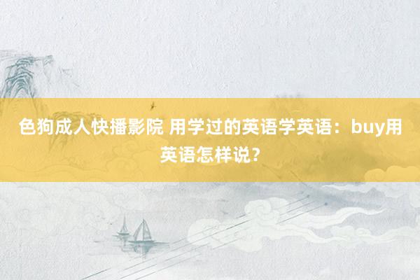 色狗成人快播影院 用学过的英语学英语：buy用英语怎样说？