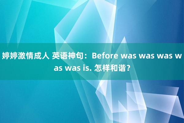 婷婷激情成人 英语神句：Before was was was was was is. 怎样和谐？