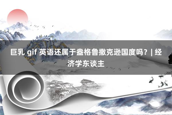 巨乳 gif 英语还属于盎格鲁撒克逊国度吗？| 经济学东谈主