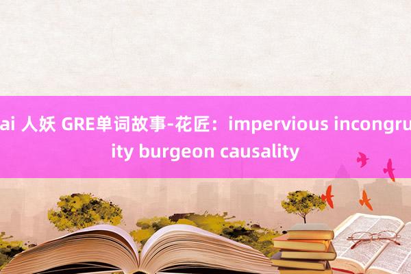 ai 人妖 GRE单词故事-花匠：impervious incongruity burgeon causality