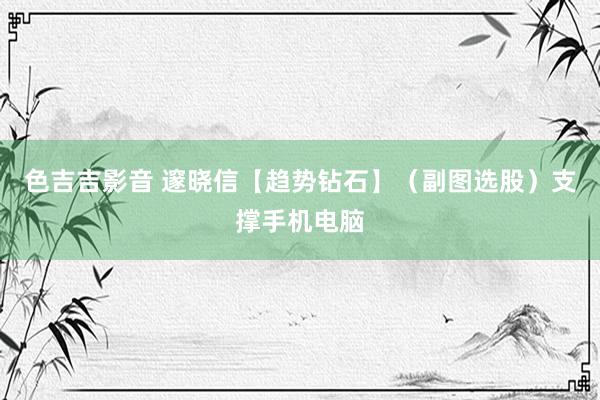 色吉吉影音 邃晓信【趋势钻石】（副图选股）支撑手机电脑