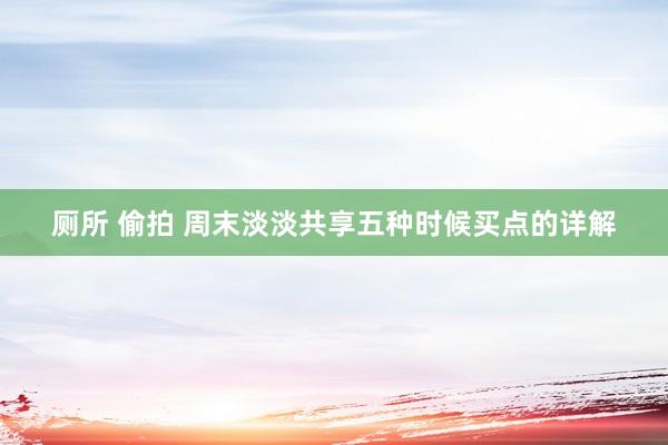 厕所 偷拍 周末淡淡共享五种时候买点的详解