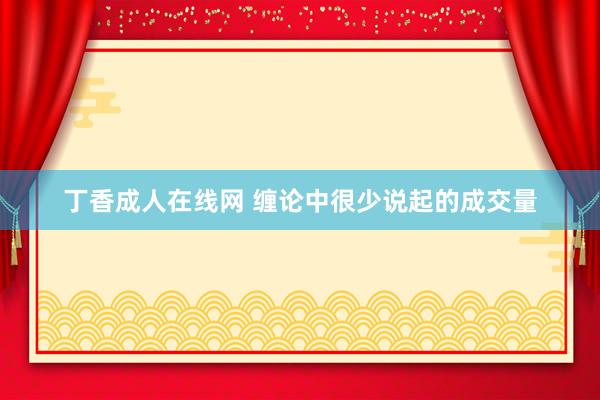 丁香成人在线网 缠论中很少说起的成交量