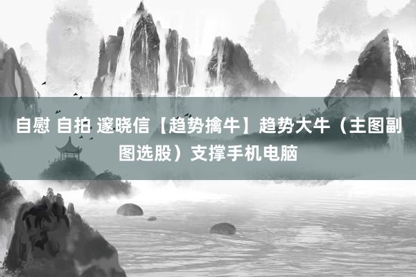 自慰 自拍 邃晓信【趋势擒牛】趋势大牛（主图副图选股）支撑手机电脑