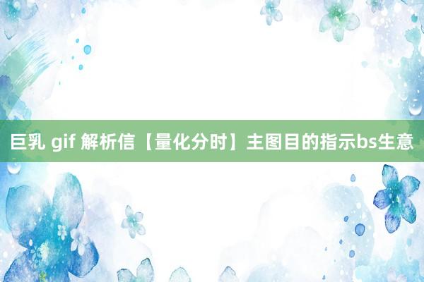巨乳 gif 解析信【量化分时】主图目的指示bs生意
