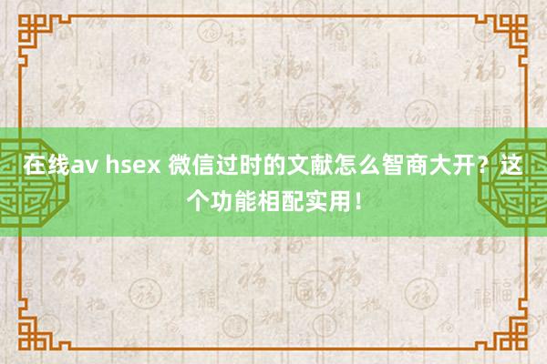 在线av hsex 微信过时的文献怎么智商大开？这个功能相配实用！