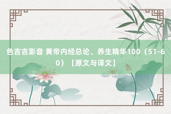 色吉吉影音 黄帝内经总论、养生精华100（51-60）【原文与译文】