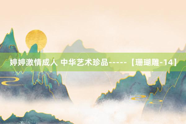婷婷激情成人 中华艺术珍品-----【珊瑚雕-14】