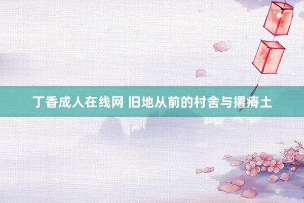 丁香成人在线网 旧地从前的村舍与撂瘠土