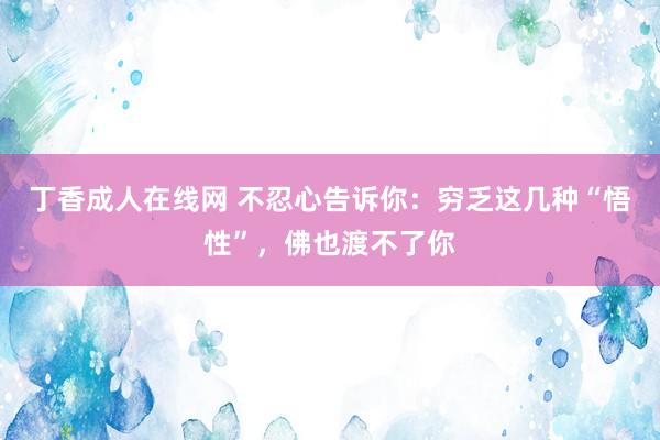 丁香成人在线网 不忍心告诉你：穷乏这几种“悟性”，佛也渡不了你