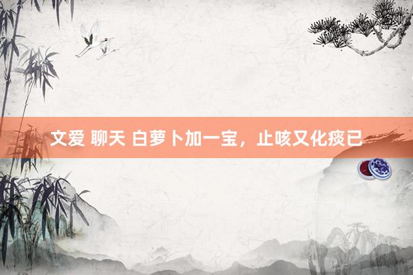 文爱 聊天 白萝卜加一宝，止咳又化痰已