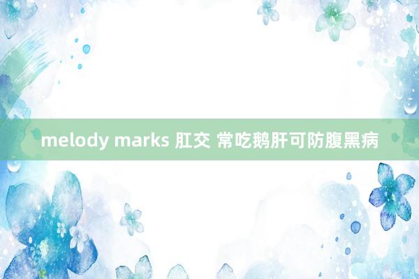 melody marks 肛交 常吃鹅肝可防腹黑病