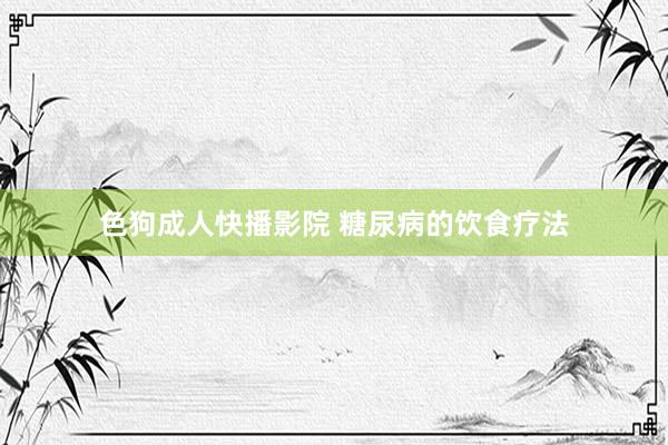 色狗成人快播影院 糖尿病的饮食疗法