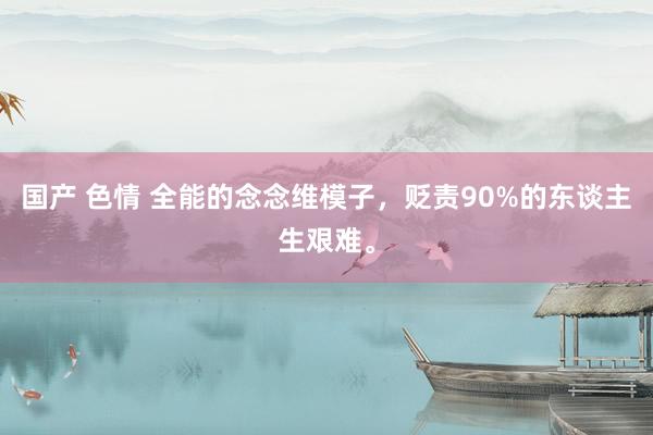 国产 色情 全能的念念维模子，贬责90%的东谈主生艰难。