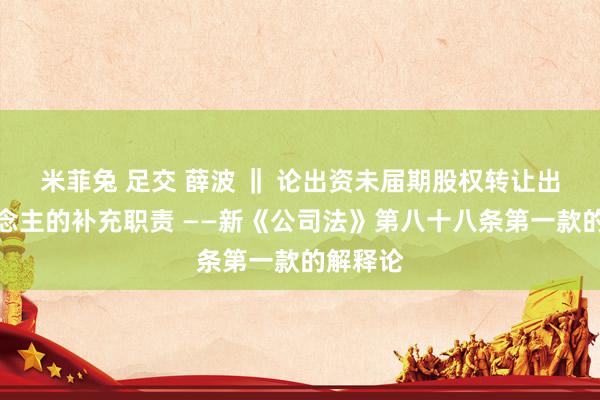 米菲兔 足交 薛波 ‖ 论出资未届期股权转让出让东说念主的补充职责 ——新《公司法》第八十八条第一款的解释论