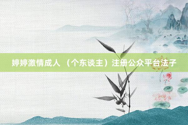 婷婷激情成人 （个东谈主）注册公众平台法子