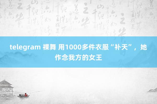 telegram 裸舞 用1000多件衣服“补天”，她作念我方的女王