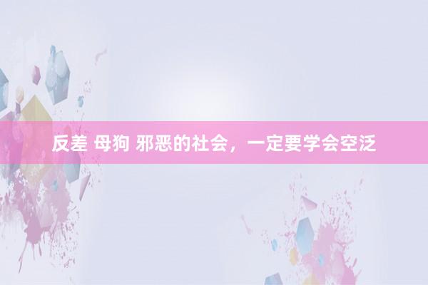 反差 母狗 邪恶的社会,一定要学会空泛