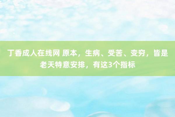 丁香成人在线网 原本，生病、受苦、变穷，皆是老天特意安排，有这3个指标
