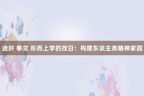 迷奸 拳交 形而上学的改日：构建东谈主类精神家园