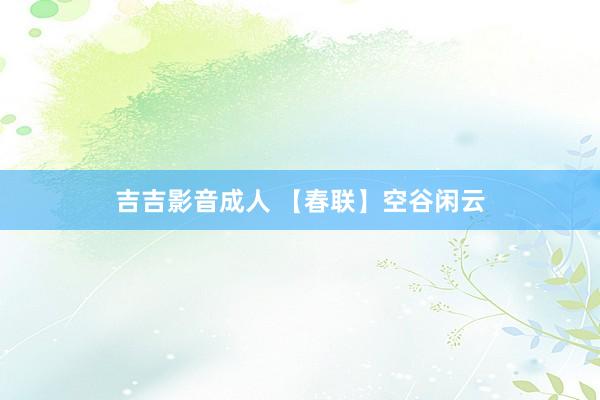 吉吉影音成人 【春联】空谷闲云