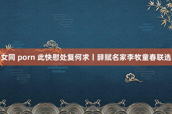 女同 porn 此快慰处复何求丨辞赋名家李牧童春联选