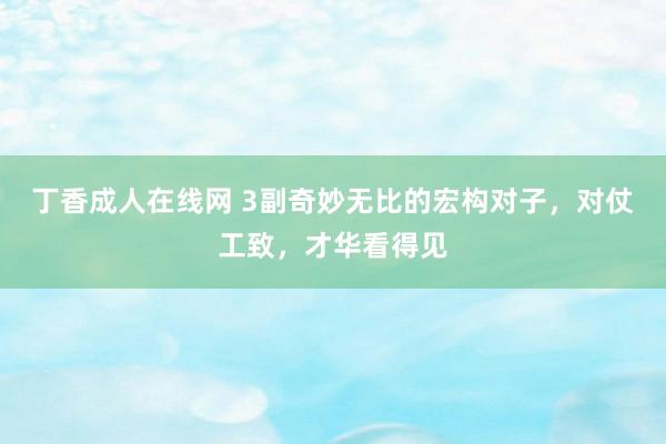 丁香成人在线网 3副奇妙无比的宏构对子，对仗工致，才华看得见