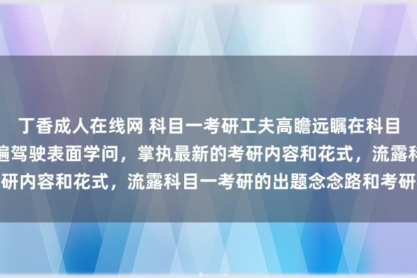 丁香成人在线网 科目一考研工夫高瞻远瞩在科目一考研前应该先温习一遍驾驶表面学问,掌执最新的考研内容和花式,流露科目一考研的出题念念路和考研相貌