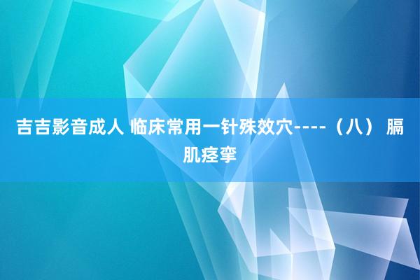 吉吉影音成人 临床常用一针殊效穴----（八） 膈肌痉挛