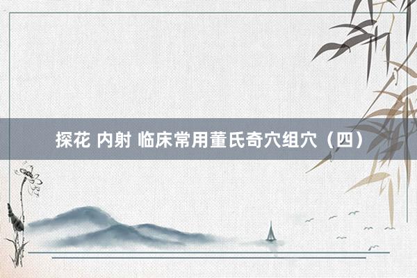 探花 内射 临床常用董氏奇穴组穴（四）