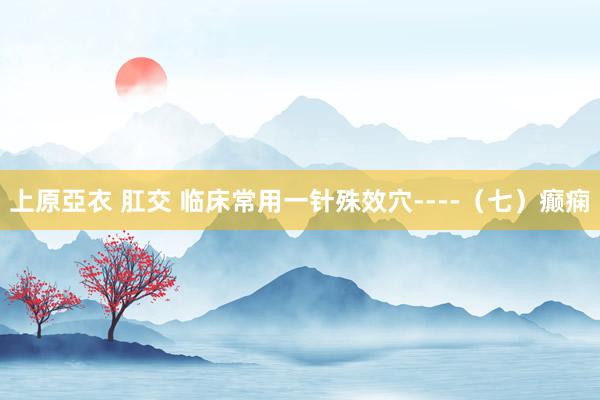 上原亞衣 肛交 临床常用一针殊效穴----（七）癫痫