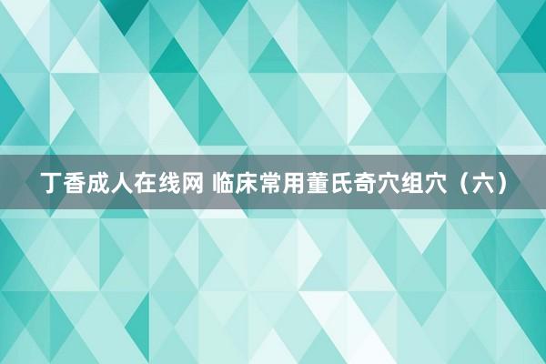 丁香成人在线网 临床常用董氏奇穴组穴（六）