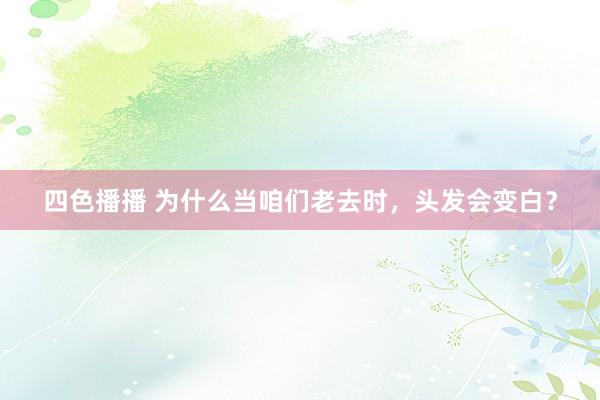 四色播播 为什么当咱们老去时，头发会变白？