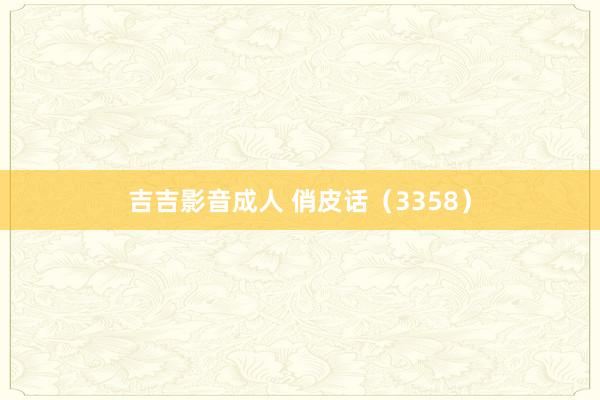 吉吉影音成人 俏皮话（3358）