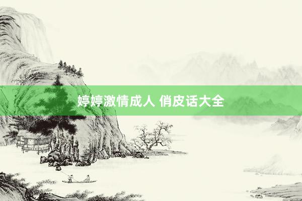 婷婷激情成人 俏皮话大全