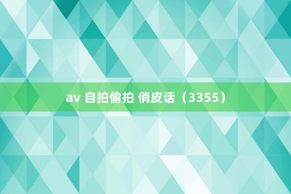 av 自拍偷拍 俏皮话（3355）