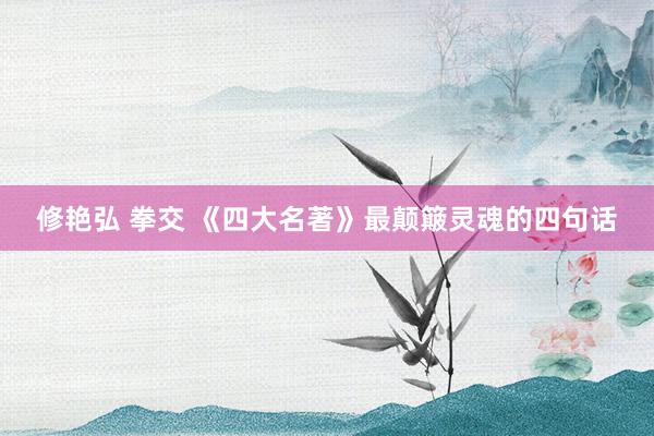 修艳弘 拳交 《四大名著》最颠簸灵魂的四句话