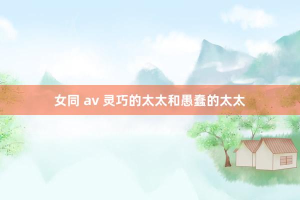 女同 av 灵巧的太太和愚蠢的太太