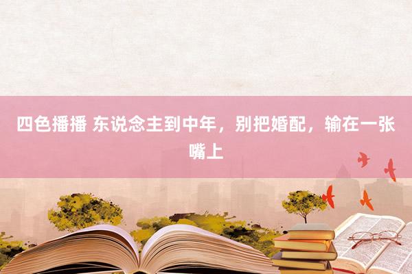 四色播播 东说念主到中年，别把婚配，输在一张嘴上
