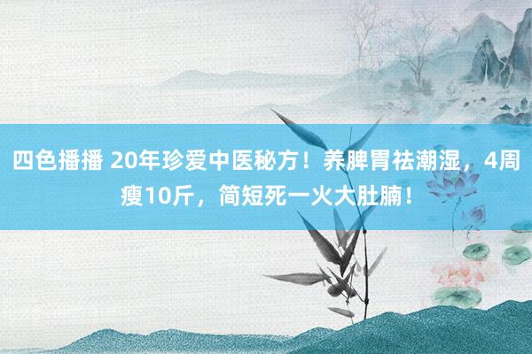 四色播播 20年珍爱中医秘方！养脾胃祛潮湿，4周瘦10斤，简短死一火大肚腩！