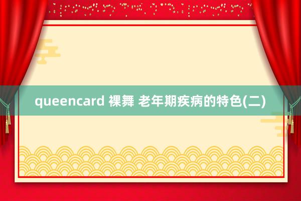queencard 裸舞 老年期疾病的特色(二)